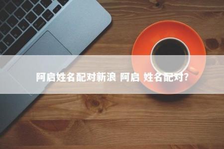 阿启姓名配对新浪 阿启 姓名配对？