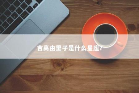 吉高由里子是什么星座？